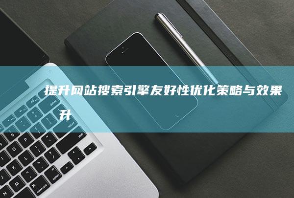 提升网站搜索引擎友好性：优化策略与效果提升