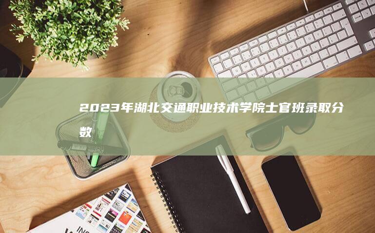 2023年湖北交通职业技术学院士官班录取分数及申请要求