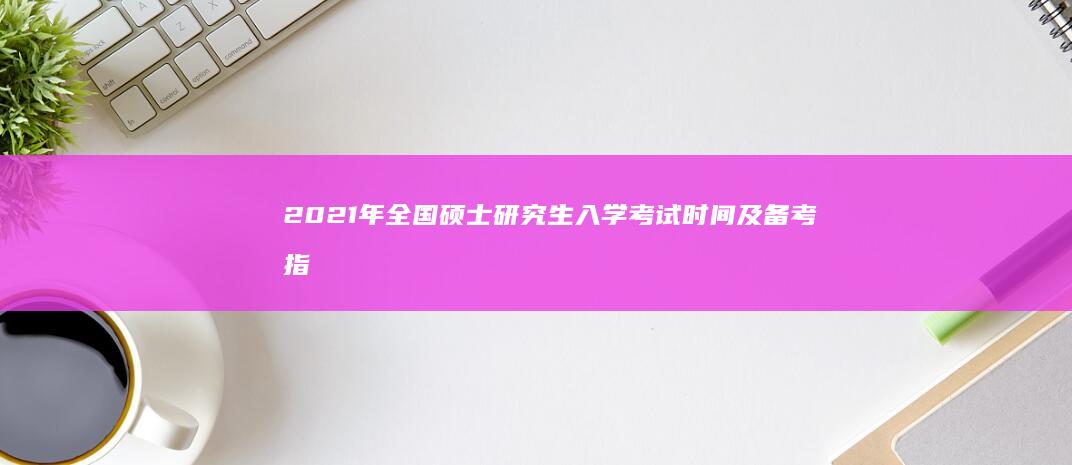 2021年全国硕士研究生入学考试时间及备考指南